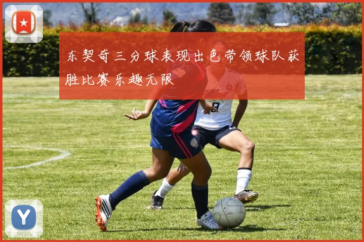 东契奇三分球表现出色带领球队获胜比赛乐趣无限