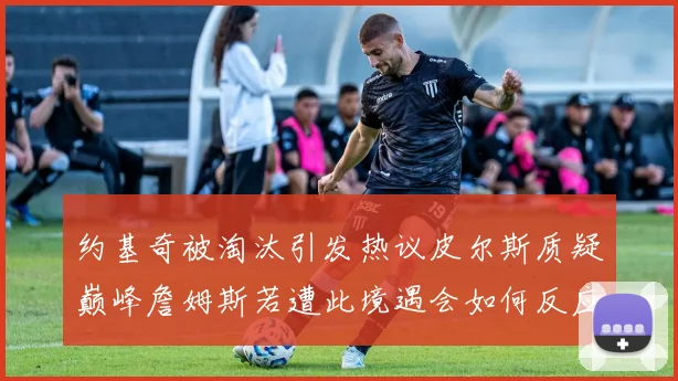 约基奇被淘汰引发热议皮尔斯质疑巅峰詹姆斯若遭此境遇会如何反应