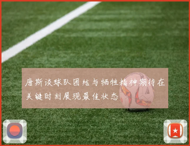 唐斯谈球队团结与牺牲精神期待在关键时刻展现最佳状态