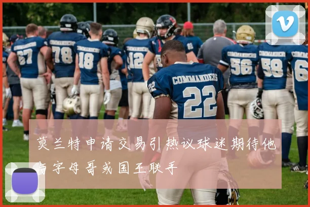 莫兰特申请交易引热议球迷期待他与字母哥或国王联手