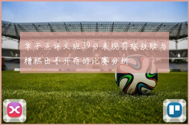 华子点评文班39分表现罚球救赎与糟糕出手并存的比赛分析